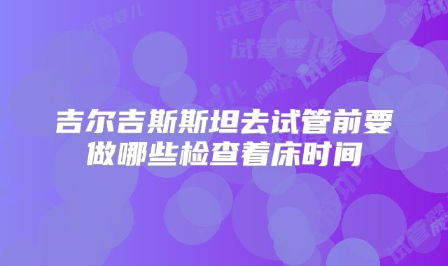 吉尔吉斯斯坦去试管前要做哪些检查着床时间