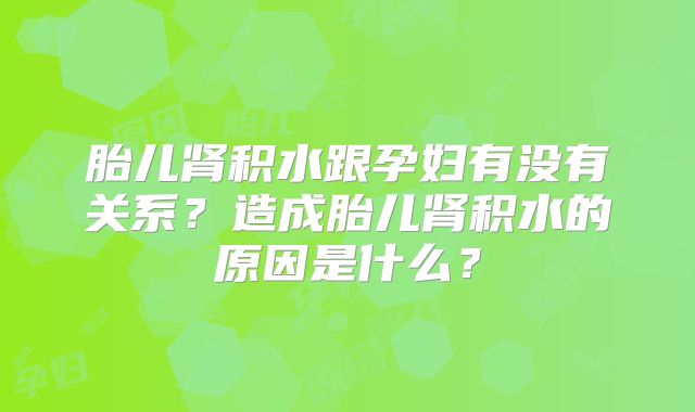 胎儿肾积水跟孕妇有没有关系？造成胎儿肾积水的原因是什么？