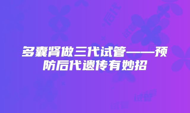 多囊肾做三代试管——预防后代遗传有妙招