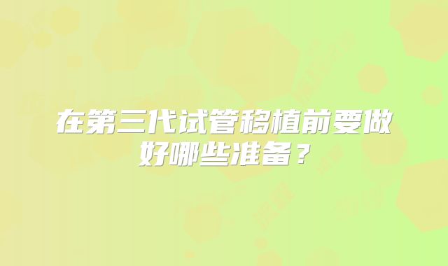 在第三代试管移植前要做好哪些准备？