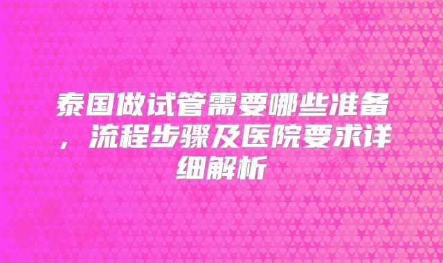 泰国做试管需要哪些准备，流程步骤及医院要求详细解析