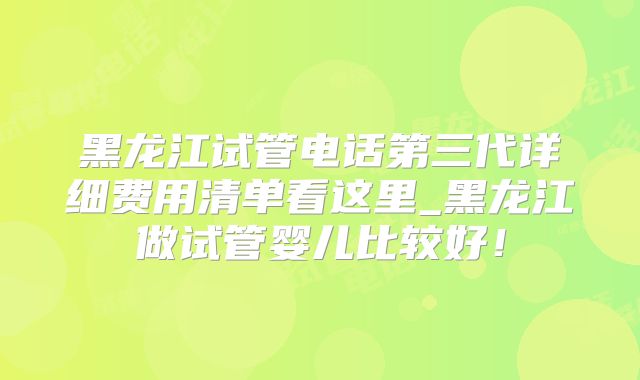 黑龙江试管电话第三代详细费用清单看这里_黑龙江做试管婴儿比较好!