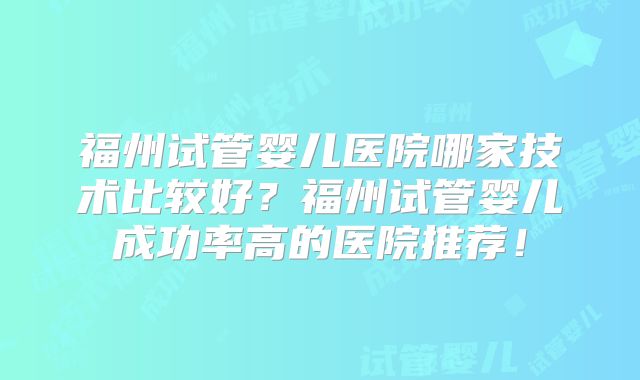 福州试管婴儿医院哪家技术比较好？福州试管婴儿成功率高的医院推荐！