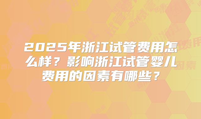 2025年浙江试管费用怎么样？影响浙江试管婴儿费用的因素有哪些？
