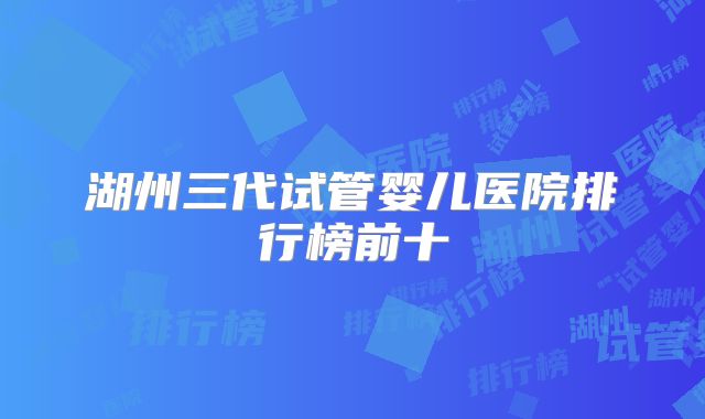 湖州三代试管婴儿医院排行榜前十