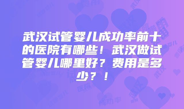 武汉试管婴儿成功率前十的医院有哪些!武汉做试管婴儿哪里好?费用是多少?!
