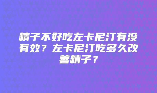 精子不好吃左卡尼汀有没有效？左卡尼汀吃多久改善精子？