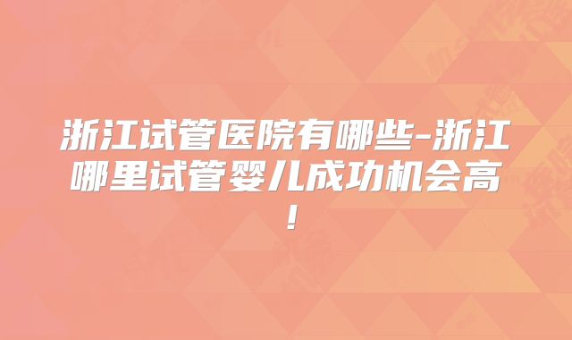 浙江试管医院有哪些-浙江哪里试管婴儿成功机会高！