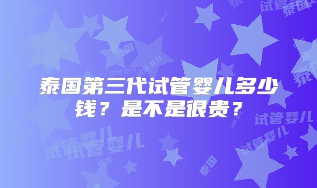 泰国第三代试管婴儿多少钱?是不是很贵?