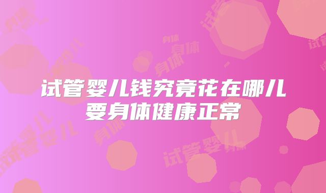 试管婴儿钱究竟花在哪儿要身体健康正常
