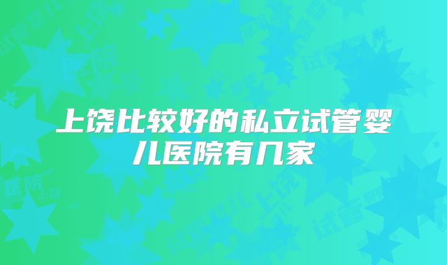 上饶比较好的私立试管婴儿医院有几家