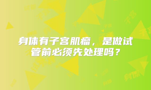 身体有子宫肌瘤，是做试管前必须先处理吗？