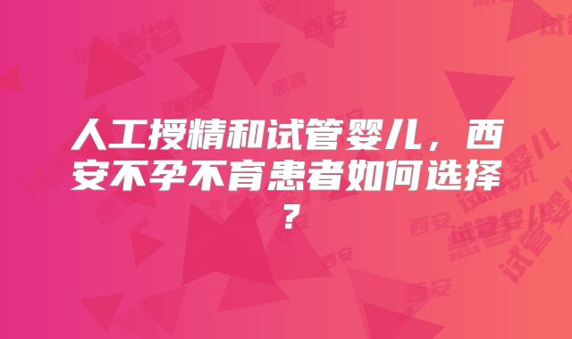 人工授精和试管婴儿,西安不孕不育患者如何选择?