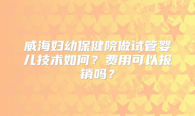 威海妇幼保健院做试管婴儿技术如何?费用可以报销吗?