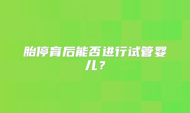 胎停育后能否进行试管婴儿？