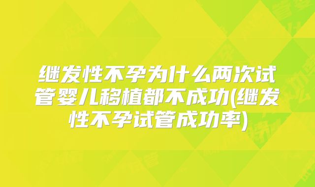 继发性不孕为什么两次试管婴儿移植都不成功(继发性不孕试管成功率)