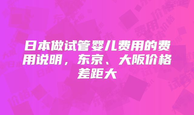 日本做试管婴儿费用的费用说明，东京、大阪价格差距大