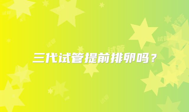三代试管提前排卵吗？