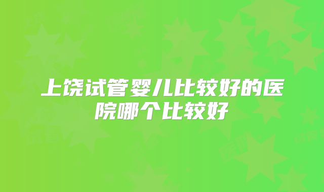 上饶试管婴儿比较好的医院哪个比较好