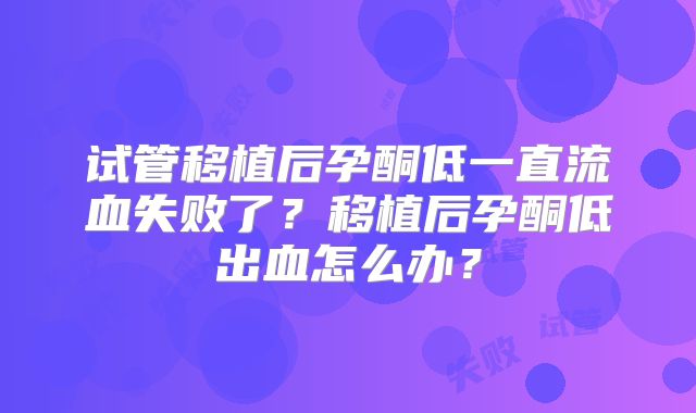 试管移植后孕酮低一直流血失败了？移植后孕酮低出血怎么办？