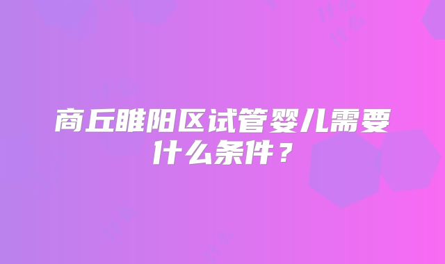 商丘睢阳区试管婴儿需要什么条件？