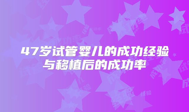47岁试管婴儿的成功经验与移植后的成功率
