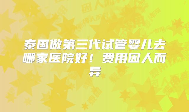 泰国做第三代试管婴儿去哪家医院好！费用因人而异