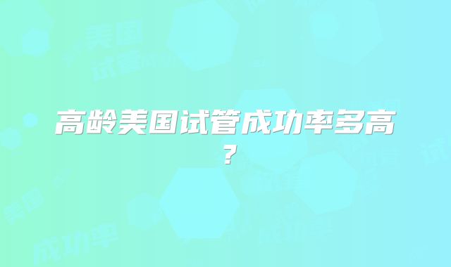 高龄美国试管成功率多高？