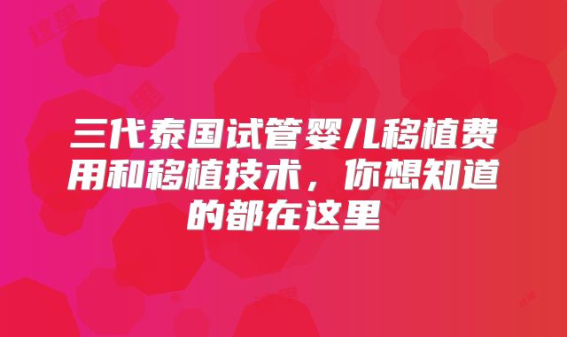 三代泰国试管婴儿移植费用和移植技术，你想知道的都在这里