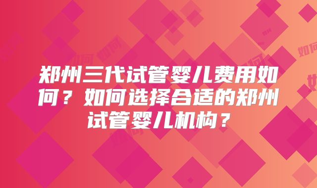 郑州三代试管婴儿费用如何？如何选择合适的郑州试管婴儿机构？