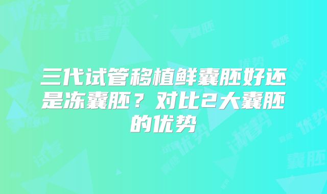 三代试管移植鲜囊胚好还是冻囊胚？对比2大囊胚的优势