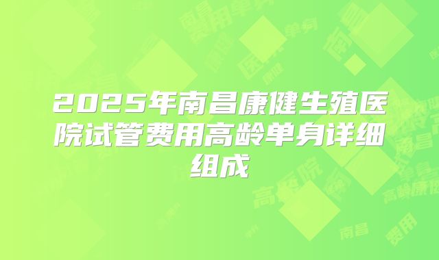 2025年南昌康健生殖医院试管费用高龄单身详细组成