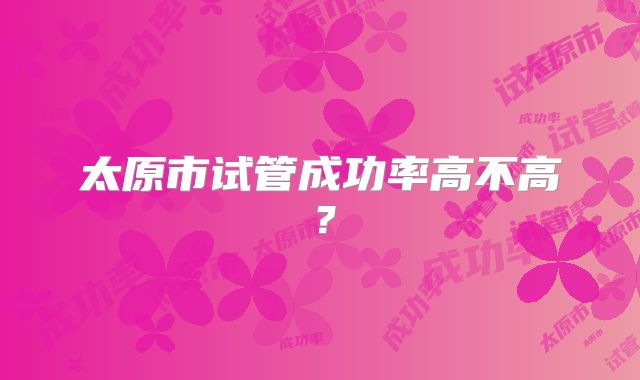 太原市试管成功率高不高？