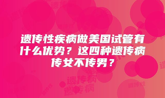 遗传性疾病做美国试管有什么优势？这四种遗传病传女不传男？