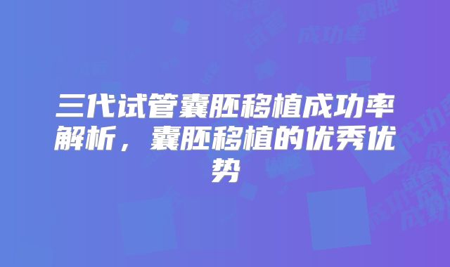三代试管囊胚移植成功率解析,囊胚移植的优秀优势
