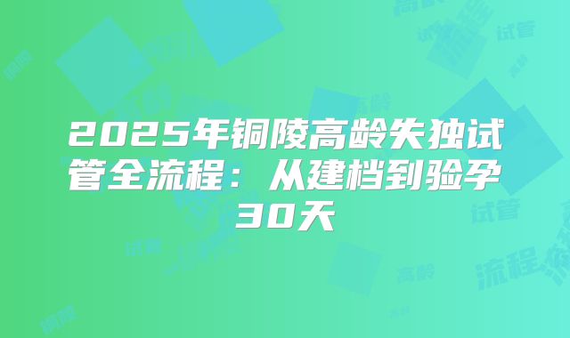 2025年铜陵高龄失独试管全流程：从建档到验孕30天