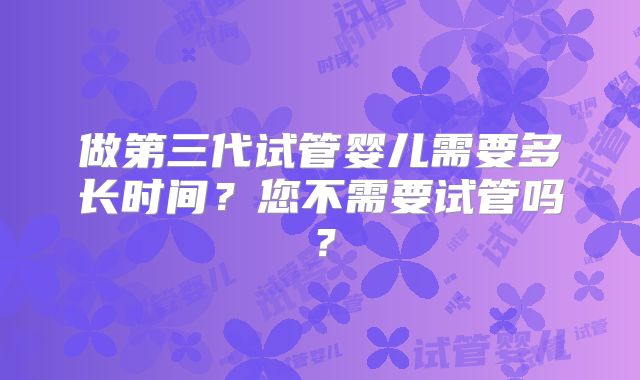 做第三代试管婴儿需要多长时间？您不需要试管吗？