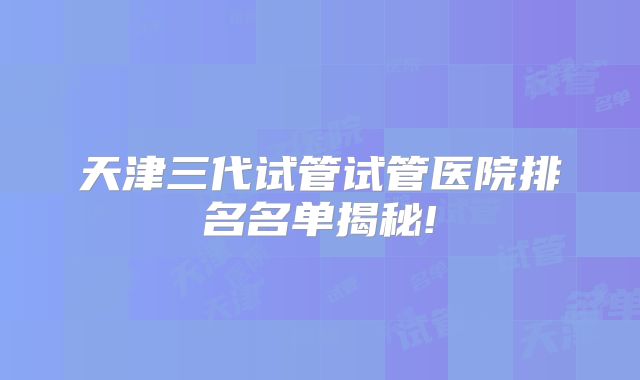 天津三代试管试管医院排名名单揭秘!
