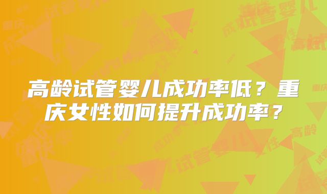 高龄试管婴儿成功率低？重庆女性如何提升成功率？