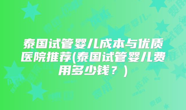 泰国试管婴儿成本与优质医院推荐(泰国试管婴儿费用多少钱?)