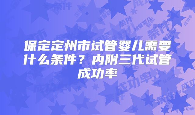 保定定州市试管婴儿需要什么条件？内附三代试管成功率