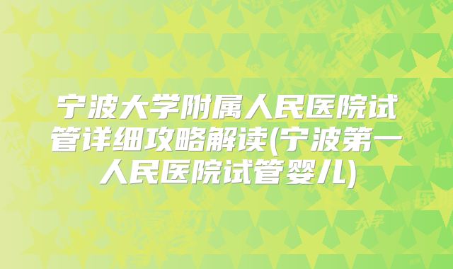 宁波大学附属人民医院试管详细攻略解读(宁波第一人民医院试管婴儿)