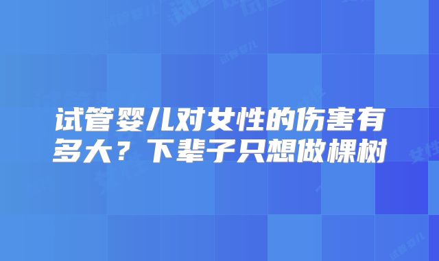试管婴儿对女性的伤害有多大？下辈子只想做棵树