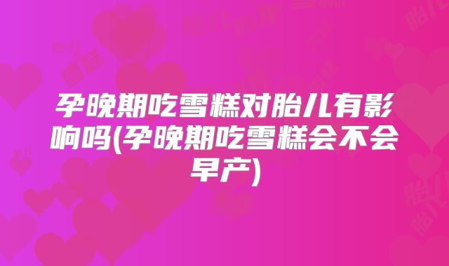孕晚期吃雪糕对胎儿有影响吗(孕晚期吃雪糕会不会早产)