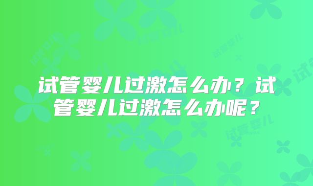 试管婴儿过激怎么办？试管婴儿过激怎么办呢？