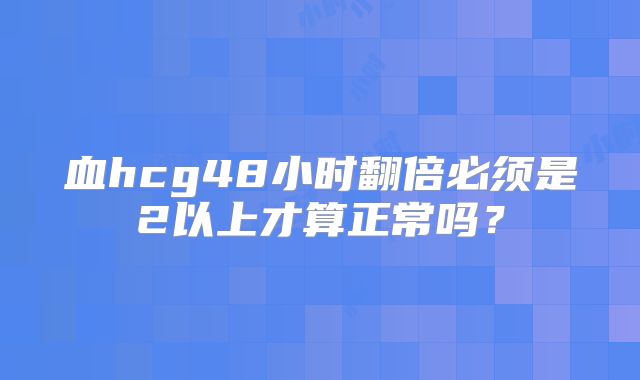 血hcg48小时翻倍必须是2以上才算正常吗？