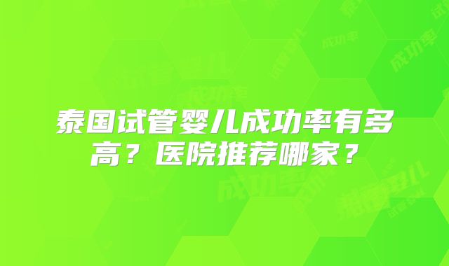 泰国试管婴儿成功率有多高？医院推荐哪家？