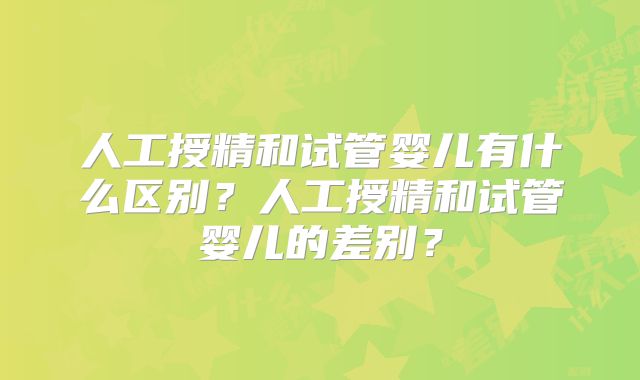 人工授精和试管婴儿有什么区别？人工授精和试管婴儿的差别？