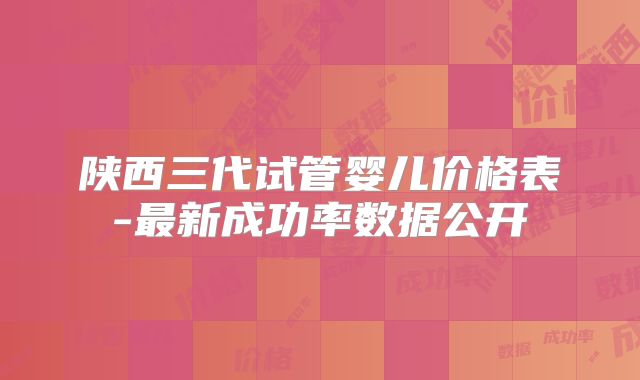 陕西三代试管婴儿价格表-最新成功率数据公开
