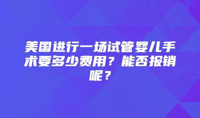 美国进行一场试管婴儿手术要多少费用？能否报销呢？
